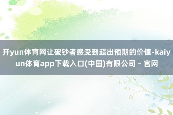 开yun体育网让破钞者感受到超出预期的价值-kaiyun体育app下载入口(中国)有限公司 - 官网