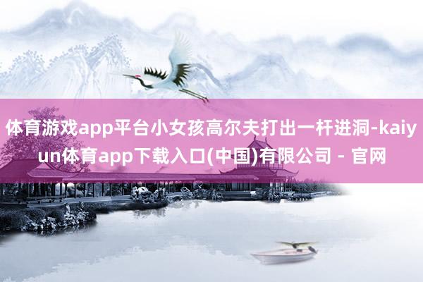 体育游戏app平台小女孩高尔夫打出一杆进洞-kaiyun体育app下载入口(中国)有限公司 - 官网