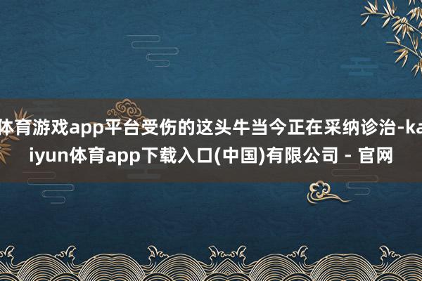 体育游戏app平台受伤的这头牛当今正在采纳诊治-kaiyun体育app下载入口(中国)有限公司 - 官网