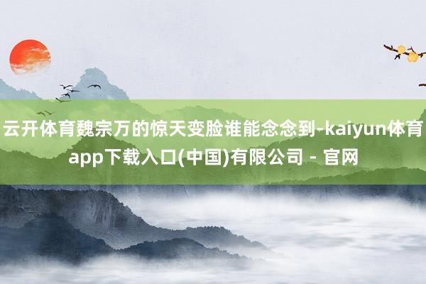 云开体育魏宗万的惊天变脸谁能念念到-kaiyun体育app下载入口(中国)有限公司 - 官网