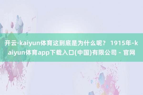 开云·kaiyun体育这到底是为什么呢? 1915年-kaiyun体育app下载入口(中国)有限公司 - 官网