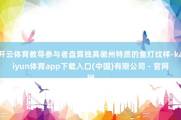 开云体育教导参与者盘算独具徽州特质的鱼灯纹样-kaiyun体育app下载入口(中国)有限公司 - 官网