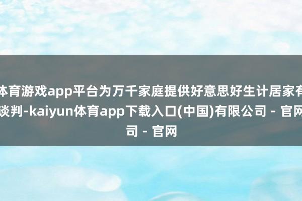 体育游戏app平台为万千家庭提供好意思好生计居家有谈判-kaiyun体育app下载入口(中国)有限公司 - 官网