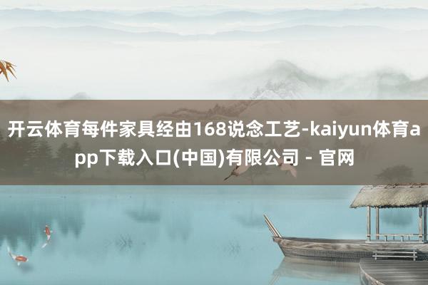 开云体育每件家具经由168说念工艺-kaiyun体育app下载入口(中国)有限公司 - 官网