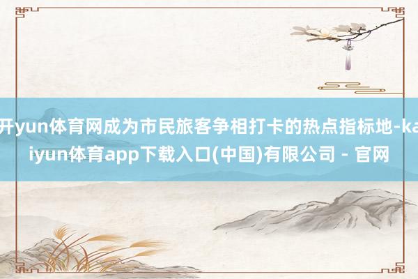 开yun体育网成为市民旅客争相打卡的热点指标地-kaiyun体育app下载入口(中国)有限公司 - 官网