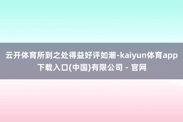 云开体育所到之处得益好评如潮-kaiyun体育app下载入口(中国)有限公司 - 官网