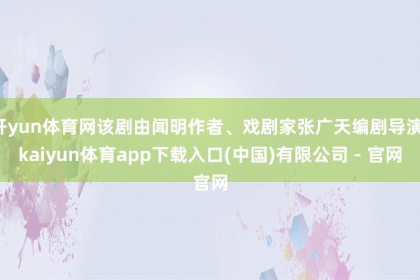 开yun体育网该剧由闻明作者、戏剧家张广天编剧导演-kaiyun体育app下载入口(中国)有限公司 - 官网