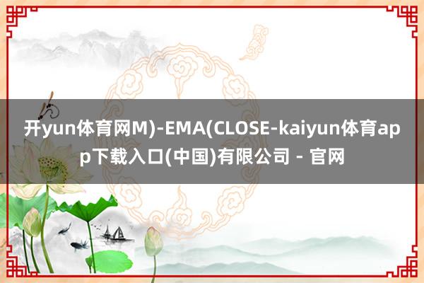 开yun体育网M)-EMA(CLOSE-kaiyun体育app下载入口(中国)有限公司 - 官网