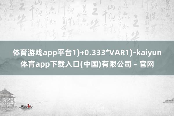 体育游戏app平台1)+0.333*VAR1)-kaiyun体育app下载入口(中国)有限公司 - 官网