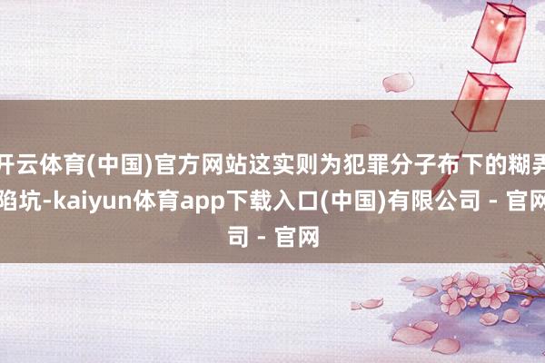 开云体育(中国)官方网站这实则为犯罪分子布下的糊弄陷坑-kaiyun体育app下载入口(中国)有限公司 - 官网