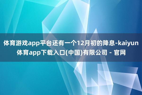 体育游戏app平台还有一个12月初的降息-kaiyun体育app下载入口(中国)有限公司 - 官网