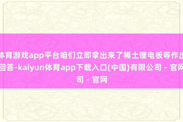 体育游戏app平台咱们立即拿出来了稀土锂电板等作出回答-kaiyun体育app下载入口(中国)有限公司 - 官网