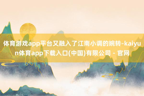 体育游戏app平台又融入了江南小调的婉转-kaiyun体育app下载入口(中国)有限公司 - 官网