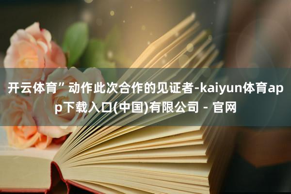 开云体育”动作此次合作的见证者-kaiyun体育app下载入口(中国)有限公司 - 官网