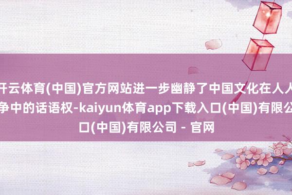 开云体育(中国)官方网站进一步幽静了中国文化在人人软实力竞争中的话语权-kaiyun体育app下载入口(中国)有限公司 - 官网