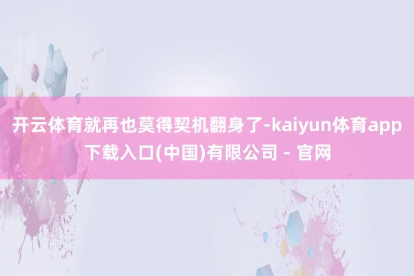 开云体育就再也莫得契机翻身了-kaiyun体育app下载入口(中国)有限公司 - 官网