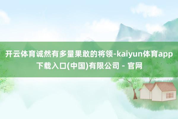 开云体育诚然有多量果敢的将领-kaiyun体育app下载入口(中国)有限公司 - 官网