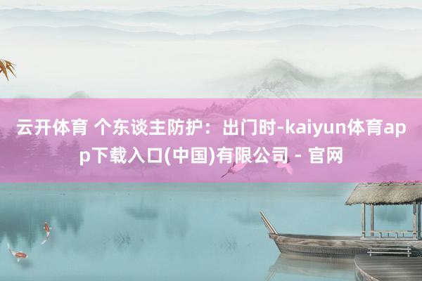 云开体育 个东谈主防护：出门时-kaiyun体育app下载入口(中国)有限公司 - 官网