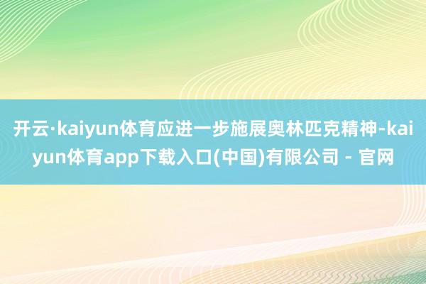 开云·kaiyun体育应进一步施展奥林匹克精神-kaiyun体育app下载入口(中国)有限公司 - 官网