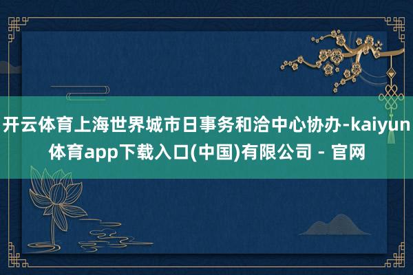 开云体育上海世界城市日事务和洽中心协办-kaiyun体育app下载入口(中国)有限公司 - 官网
