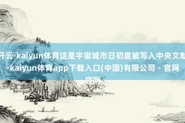 开云·kaiyun体育这是宇宙城市日初度被写入中央文献-kaiyun体育app下载入口(中国)有限公司 - 官网
