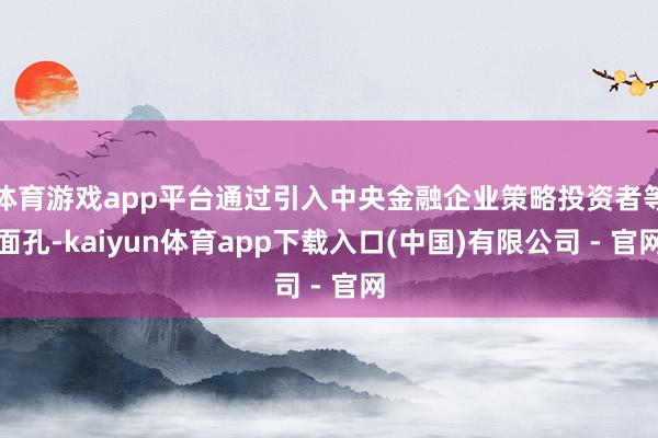 体育游戏app平台通过引入中央金融企业策略投资者等面孔-kaiyun体育app下载入口(中国)有限公司 - 官网