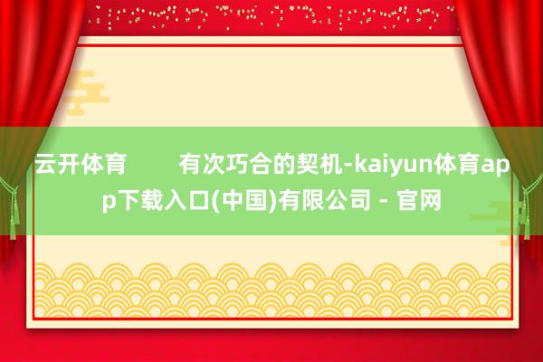 云开体育        有次巧合的契机-kaiyun体育app下载入口(中国)有限公司 - 官网