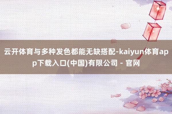 云开体育与多种发色都能无缺搭配-kaiyun体育app下载入口(中国)有限公司 - 官网