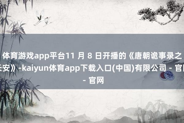 体育游戏app平台11 月 8 日开播的《唐朝诡事录之长安》-kaiyun体育app下载入口(中国)有限公司 - 官网