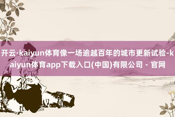 开云·kaiyun体育像一场逾越百年的城市更新试验-kaiyun体育app下载入口(中国)有限公司 - 官网