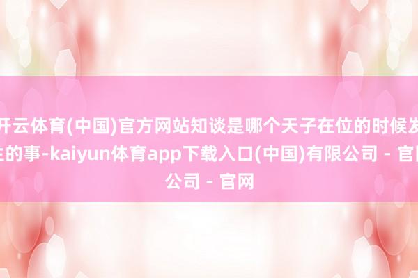 开云体育(中国)官方网站知谈是哪个天子在位的时候发生的事-kaiyun体育app下载入口(中国)有限公司 - 官网