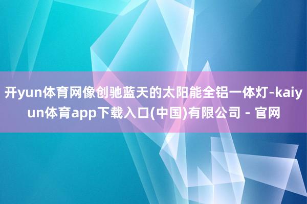 开yun体育网像创驰蓝天的太阳能全铝一体灯-kaiyun体育app下载入口(中国)有限公司 - 官网