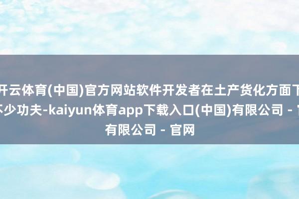 开云体育(中国)官方网站软件开发者在土产货化方面下了不少功夫-kaiyun体育app下载入口(中国)有限公司 - 官网
