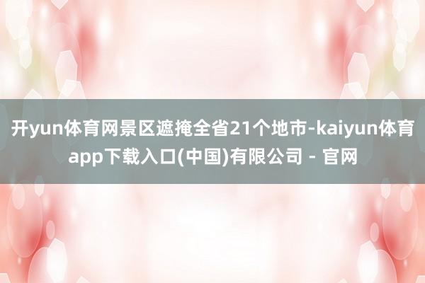 开yun体育网景区遮掩全省21个地市-kaiyun体育app下载入口(中国)有限公司 - 官网