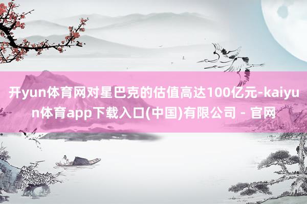 开yun体育网对星巴克的估值高达100亿元-kaiyun体育app下载入口(中国)有限公司 - 官网