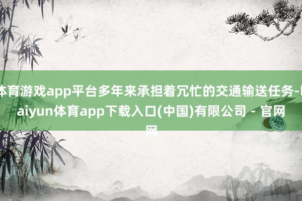 体育游戏app平台多年来承担着冗忙的交通输送任务-kaiyun体育app下载入口(中国)有限公司 - 官网