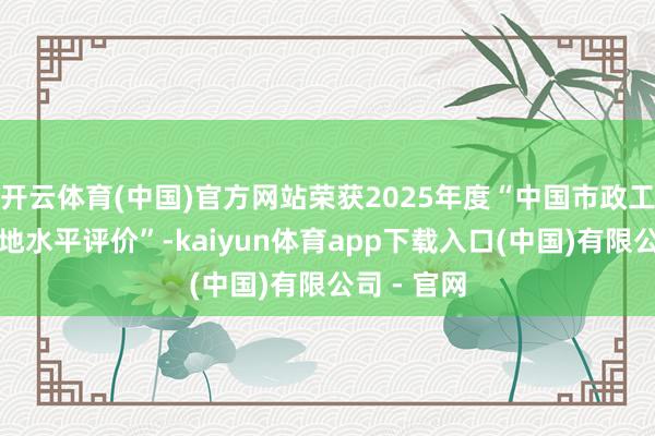 开云体育(中国)官方网站荣获2025年度“中国市政工程最高质地水平评价”-kaiyun体育app下载入口(中国)有限公司 - 官网