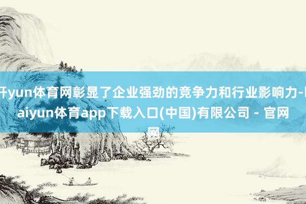 开yun体育网彰显了企业强劲的竞争力和行业影响力-kaiyun体育app下载入口(中国)有限公司 - 官网