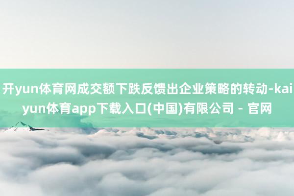 开yun体育网成交额下跌反馈出企业策略的转动-kaiyun体育app下载入口(中国)有限公司 - 官网