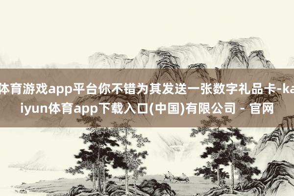 体育游戏app平台你不错为其发送一张数字礼品卡-kaiyun体育app下载入口(中国)有限公司 - 官网