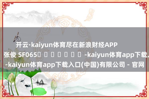 开云·kaiyun体育尽在新浪财经APP            						攀扯剪辑：张俊 SF065							-kaiyun体育app下载入口(中国)有限公司 - 官网