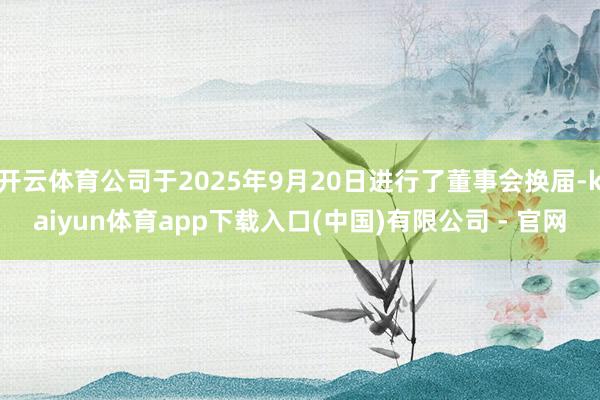 开云体育公司于2025年9月20日进行了董事会换届-kaiyun体育app下载入口(中国)有限公司 - 官网