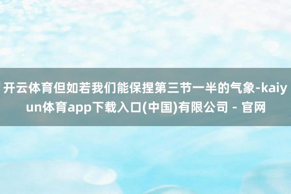 开云体育但如若我们能保捏第三节一半的气象-kaiyun体育app下载入口(中国)有限公司 - 官网