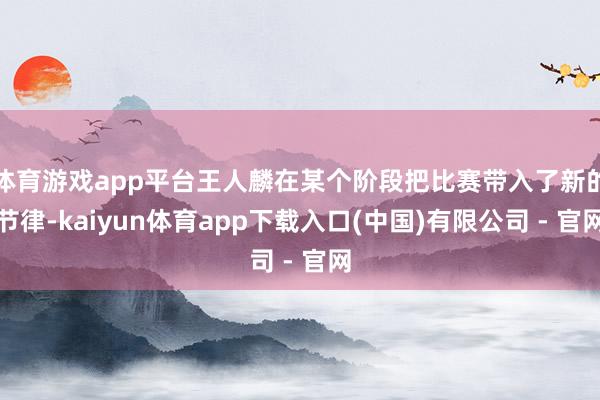 体育游戏app平台王人麟在某个阶段把比赛带入了新的节律-kaiyun体育app下载入口(中国)有限公司 - 官网