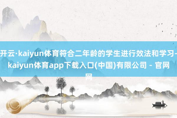 开云·kaiyun体育符合二年龄的学生进行效法和学习-kaiyun体育app下载入口(中国)有限公司 - 官网