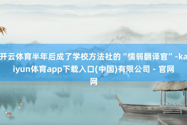 开云体育半年后成了学校方法社的“懦弱翻译官”-kaiyun体育app下载入口(中国)有限公司 - 官网