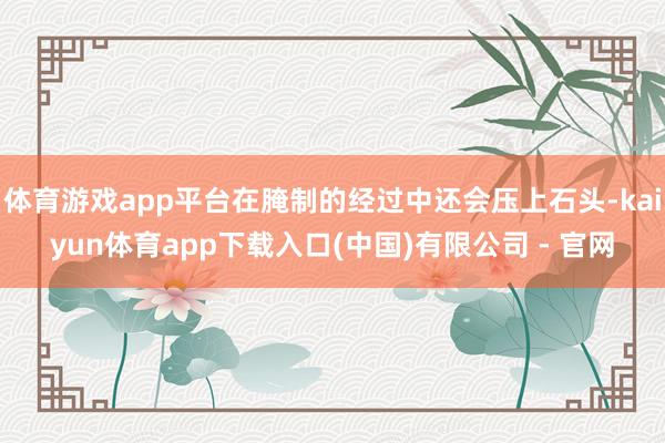 体育游戏app平台在腌制的经过中还会压上石头-kaiyun体育app下载入口(中国)有限公司 - 官网
