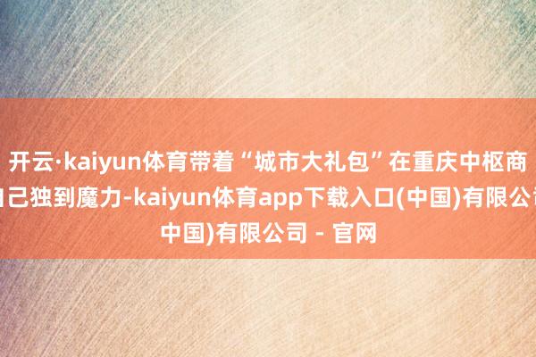 开云·kaiyun体育带着“城市大礼包”在重庆中枢商圈展现自己独到魔力-kaiyun体育app下载入口(中国)有限公司 - 官网