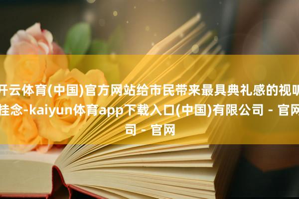 开云体育(中国)官方网站给市民带来最具典礼感的视听挂念-kaiyun体育app下载入口(中国)有限公司 - 官网
