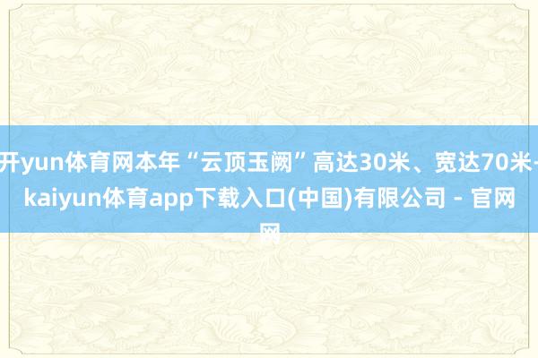 开yun体育网本年“云顶玉阙”高达30米、宽达70米-kaiyun体育app下载入口(中国)有限公司 - 官网